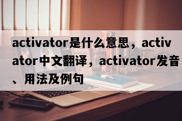 activator是什么意思，activator中文翻譯，activator發(fā)音、用法及例句