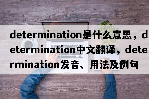 determination是什么意思，determination中文翻譯，determination發(fā)音、用法及例句
