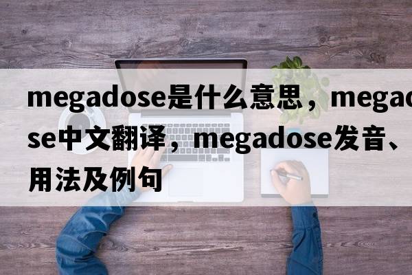 megadose是什么意思，megadose中文翻譯，megadose發(fā)音、用法及例句