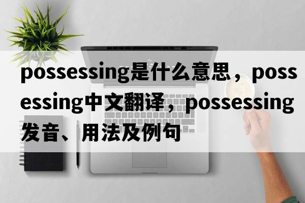 possessing是什么意思，possessing中文翻譯，possessing發(fā)音、用法及例句