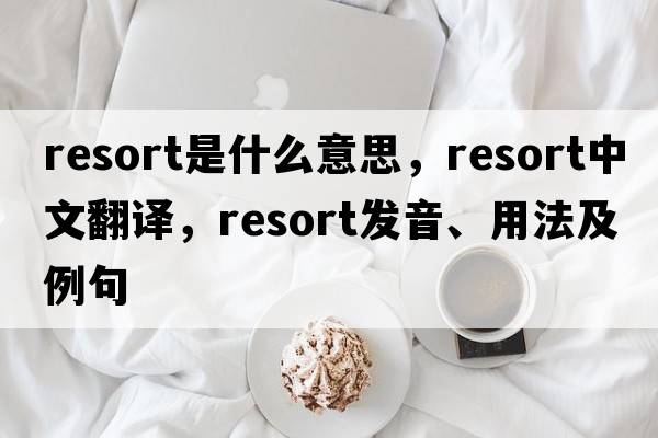 resort是什么意思，resort中文翻譯，resort發(fā)音、用法及例句