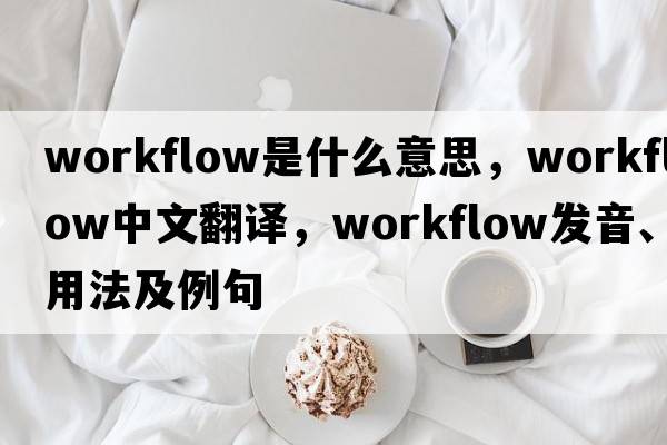 workflow是什么意思，workflow中文翻譯，workflow發(fā)音、用法及例句