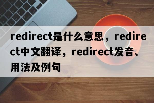 redirect是什么意思，redirect中文翻譯，redirect發(fā)音、用法及例句