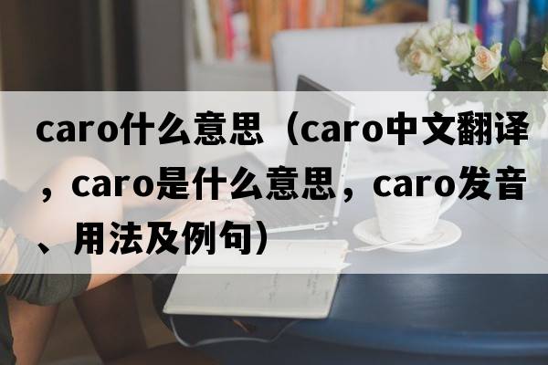 caro什么意思（caro中文翻譯，caro是什么意思，caro發(fā)音、用法及例句）