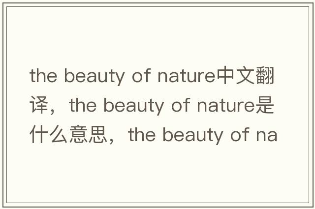 the beauty of nature中文翻譯，the beauty of nature是什么意思，the beauty of nature發(fā)音、用法及例句