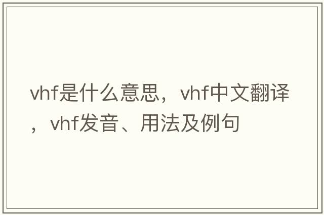 VHF是什么意思，VHF中文翻譯，VHF發(fā)音、用法及例句