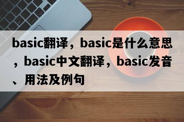 basic翻譯，basic是什么意思，basic中文翻譯，basic發(fā)音、用法及例句