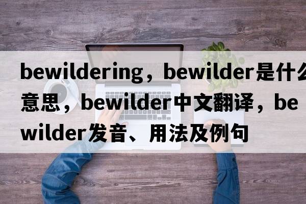 bewildering，bewilder是什么意思，bewilder中文翻譯，bewilder發(fā)音、用法及例句