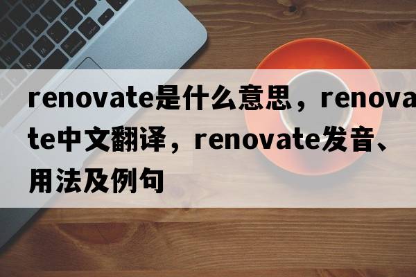 renovate是什么意思，renovate中文翻譯，renovate發(fā)音、用法及例句