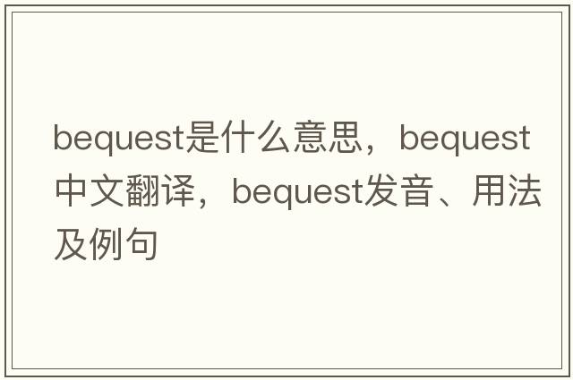 bequest是什么意思，bequest中文翻譯，bequest發(fā)音、用法及例句