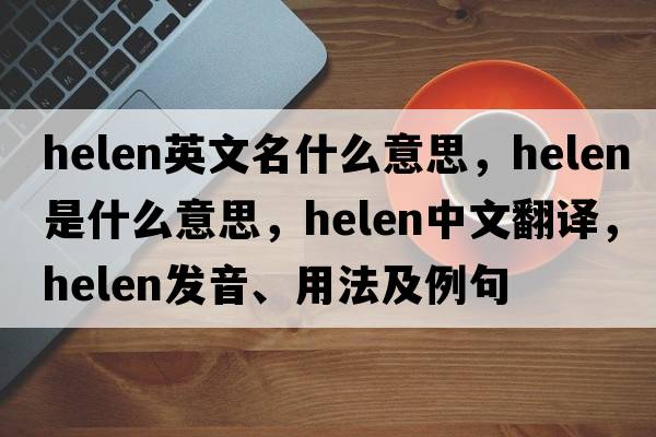 helen英文名什么意思，helen是什么意思，helen中文翻譯，helen發(fā)音、用法及例句
