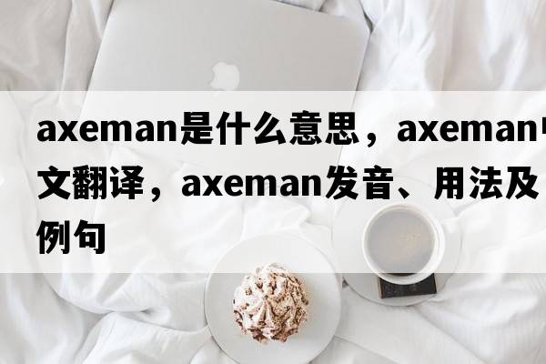 axeman是什么意思，axeman中文翻譯，axeman發(fā)音、用法及例句