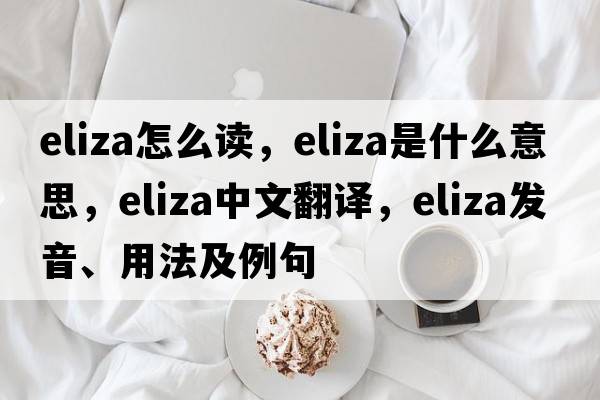 eliza怎么讀，eliza是什么意思，eliza中文翻譯，eliza發(fā)音、用法及例句