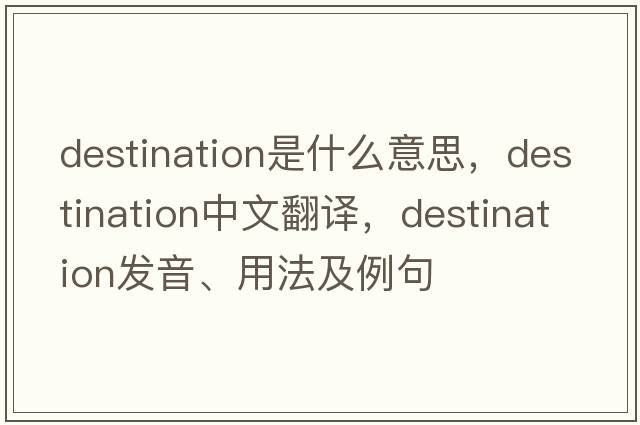 destination是什么意思，destination中文翻譯，destination發(fā)音、用法及例句