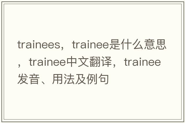 trainees，trainee是什么意思，trainee中文翻譯，trainee發(fā)音、用法及例句