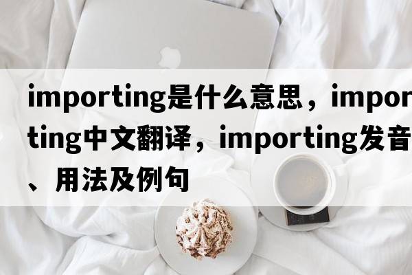 importing是什么意思，importing中文翻譯，importing發(fā)音、用法及例句