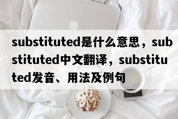 substituted是什么意思，substituted中文翻譯，substituted發(fā)音、用法及例句