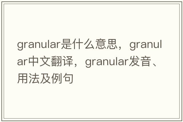 granular是什么意思，granular中文翻譯，granular發(fā)音、用法及例句