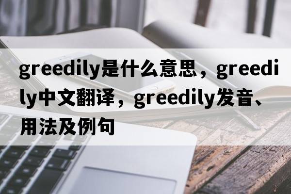 greedily是什么意思，greedily中文翻譯，greedily發(fā)音、用法及例句