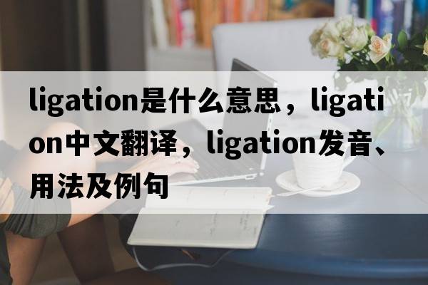 ligation是什么意思，ligation中文翻譯，ligation發(fā)音、用法及例句