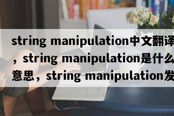 string manipulation中文翻譯，string manipulation是什么意思，string manipulation發(fā)音、用法及例句