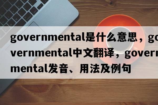 governmental是什么意思，governmental中文翻譯，governmental發(fā)音、用法及例句