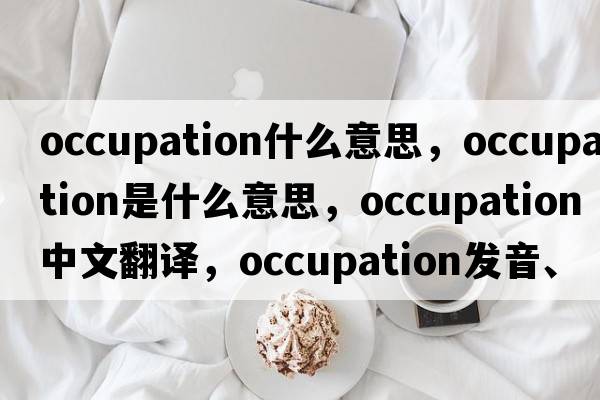 occupation什么意思，occupation是什么意思，occupation中文翻譯，occupation發(fā)音、用法及例句