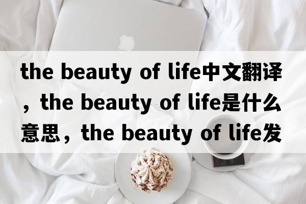 the beauty of life中文翻譯，the beauty of life是什么意思，the beauty of life發(fā)音、用法及例句
