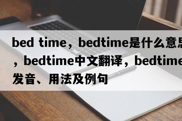 bed time，bedtime是什么意思，bedtime中文翻譯，bedtime發(fā)音、用法及例句