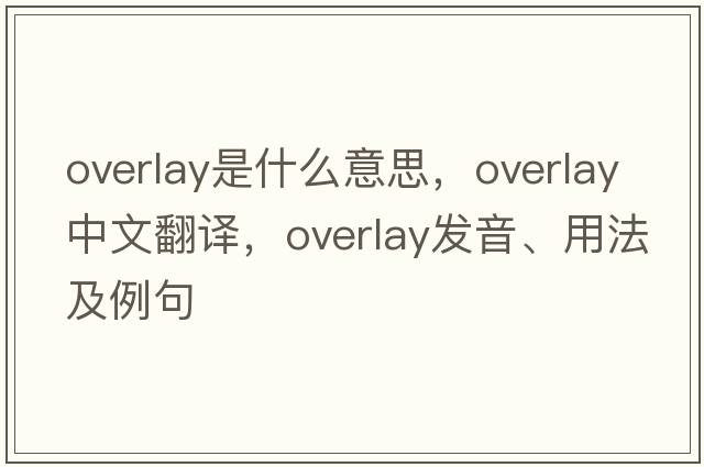 overlay是什么意思，overlay中文翻譯，overlay發(fā)音、用法及例句