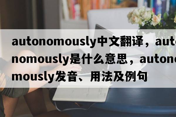 autonomously中文翻譯，autonomously是什么意思，autonomously發(fā)音、用法及例句