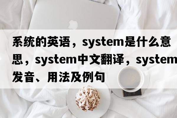 系統(tǒng)的英語，system是什么意思，system中文翻譯，system發(fā)音、用法及例句