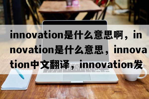 innovation是什么意思啊，innovation是什么意思，innovation中文翻譯，innovation發(fā)音、用法及例句