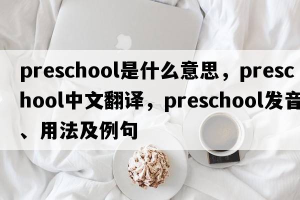 preschool是什么意思，preschool中文翻譯，preschool發(fā)音、用法及例句