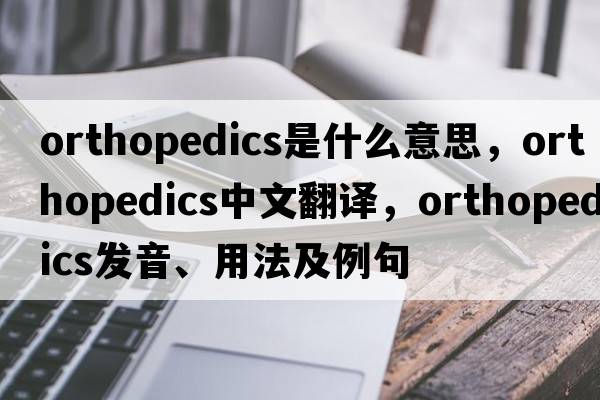 orthopedics是什么意思，orthopedics中文翻譯，orthopedics發(fā)音、用法及例句