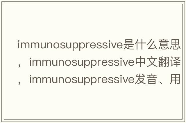 immunosuppressive是什么意思，immunosuppressive中文翻譯，immunosuppressive發(fā)音、用法及例句