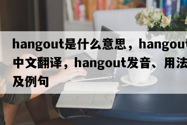 hangout是什么意思，hangout中文翻譯，hangout發(fā)音、用法及例句