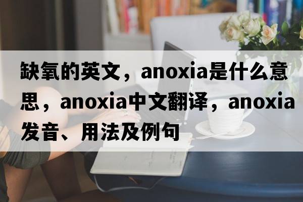 缺氧的英文，anoxia是什么意思，anoxia中文翻譯，anoxia發(fā)音、用法及例句