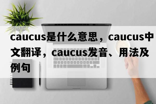 caucus是什么意思，caucus中文翻譯，caucus發(fā)音、用法及例句