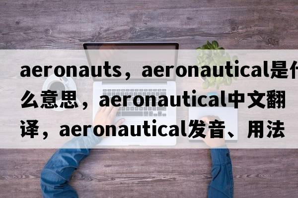 aeronauts，aeronautical是什么意思，aeronautical中文翻譯，aeronautical發(fā)音、用法及例句