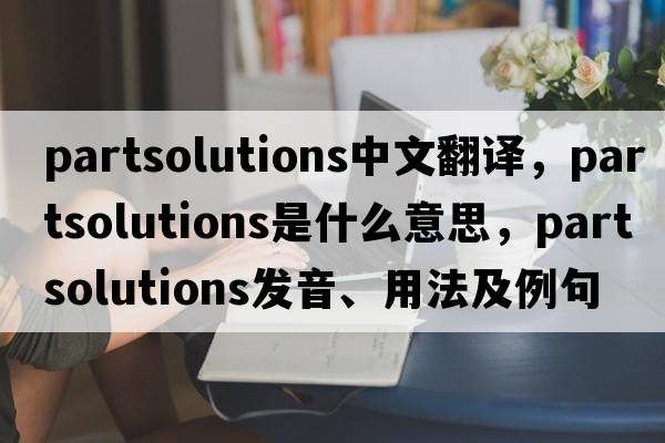partsolutions中文翻譯，partsolutions是什么意思，partsolutions發(fā)音、用法及例句