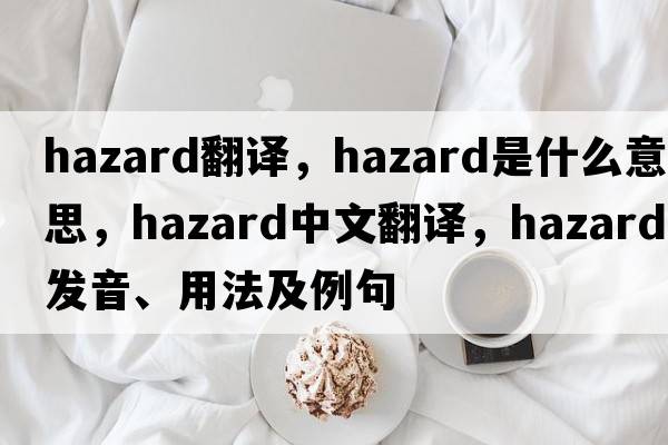 hazard翻譯，hazard是什么意思，hazard中文翻譯，hazard發(fā)音、用法及例句