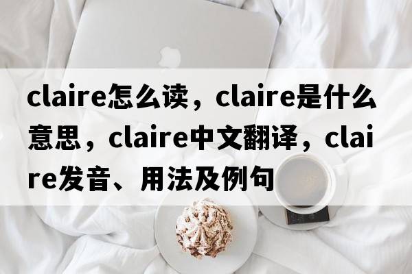 claire怎么讀，claire是什么意思，claire中文翻譯，claire發(fā)音、用法及例句