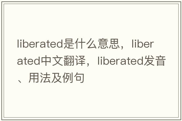 liberated是什么意思，liberated中文翻譯，liberated發(fā)音、用法及例句