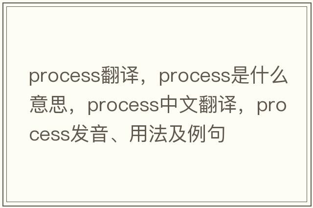 process翻譯，process是什么意思，process中文翻譯，process發(fā)音、用法及例句