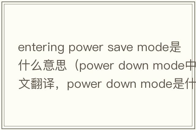 entering power save mode是什么意思（power down mode中文翻譯，power down mode是什么意思，power down mode發(fā)音、用法及例句）
