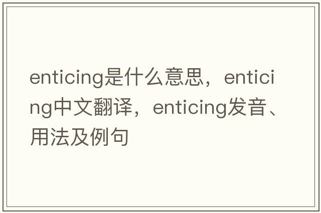 enticing是什么意思，enticing中文翻譯，enticing發(fā)音、用法及例句