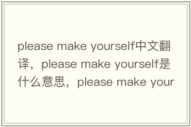 please make yourself中文翻譯，please make yourself是什么意思，please make yourself發(fā)音、用法及例句
