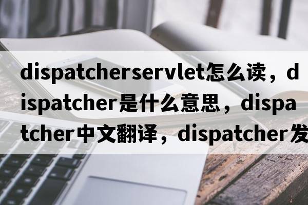 dispatcherservlet怎么讀，dispatcher是什么意思，dispatcher中文翻譯，dispatcher發(fā)音、用法及例句