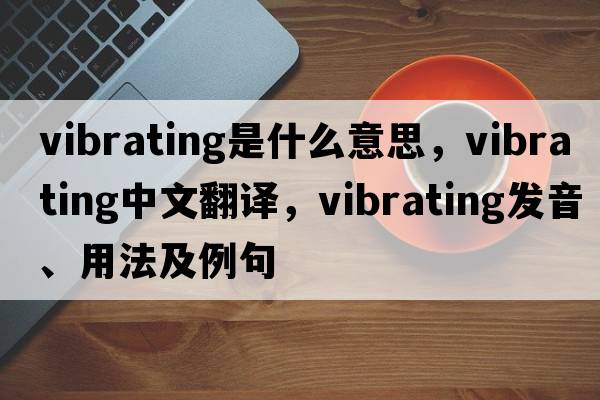 vibrating是什么意思，vibrating中文翻譯，vibrating發(fā)音、用法及例句